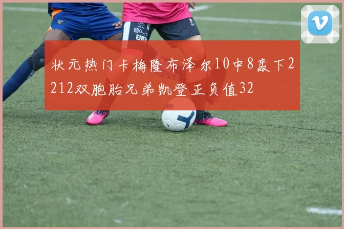 状元热门卡梅隆布泽尔10中8轰下2212双胞胎兄弟凯登正负值32