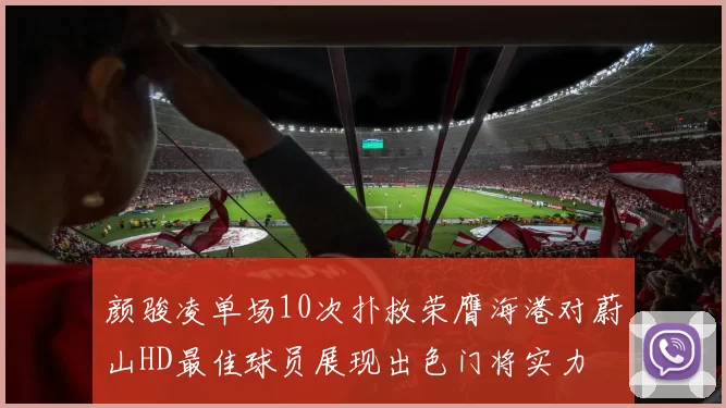 颜骏凌单场10次扑救荣膺海港对蔚山HD最佳球员展现出色门将实力