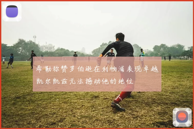 希勒称赞罗伯逊在利物浦表现卓越凯尔凯兹无法撼动他的地位