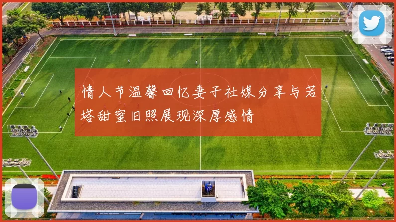 情人节温馨回忆妻子社媒分享与若塔甜蜜旧照展现深厚感情