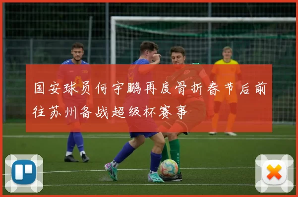 国安球员何宇鹏再度骨折春节后前往苏州备战超级杯赛事