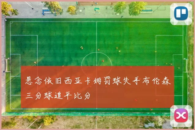 悬念依旧西亚卡姆罚球失手布伦森三分球追平比分